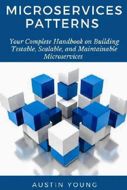 Microservices Patterns: Your Complete Handbook on Building Testable, Scalable, and Maintainable Microservices by Austin Young
