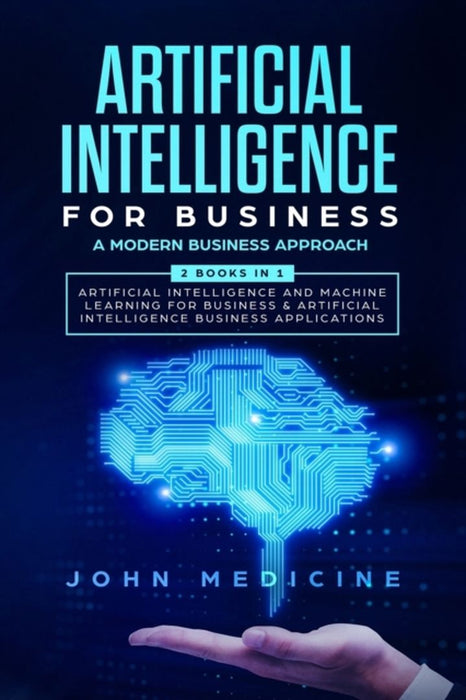 Artificial Intelligence for Business: A Modern Business Approach (2 Books in 1: Artificial Intellig by Medicine, John