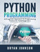 Python Programming: A Pragmatic Approach To Programming Python for Total Beginners by Bryan Johnson