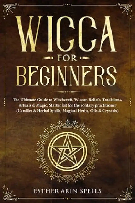 Wicca for Beginners: The Ultimate Guide to Witchcraft, Wiccan Beliefs, Traditions, Rituals & Magic. Starter kit for the solitary practition by Esther Arin Spells
