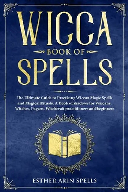 Wicca Book of Spells: The Ultimate Guide to Practicing Wiccan Magic Spells and Magical Rituals. A Book of shadows for Wiccans, Witches, Paga by Esther Arin Spells