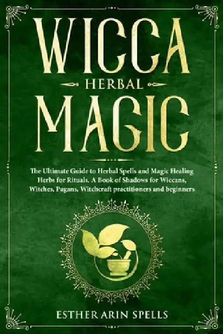 Wicca Herbal Magic: The Ultimate Guide to Herbal Spells and Magic Healing Herbs for Rituals. A Book of Shadows for Wiccans, Witches, Pagan by Esther Arin Spells