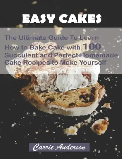 Easy Cakes: The Ultimate Guide To Learn How to Bake Cake with 100 Succulent and Perfect Homemade Cake Recipes to Make Yourself by Carrie Anderson