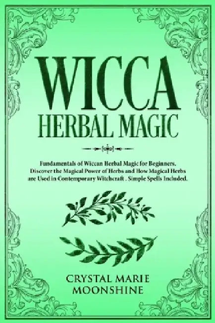 Wicca Herbal Magic: Fundamentals of Wiccan Herbal Magic for Beginners. Discover the Magical Power of Herbs and How Magical Herbs are Used by Crystal Marie Moonshine