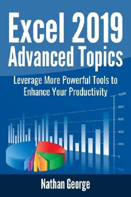 Excel 2019 Advanced Topics: Leverage More Powerful Tools to Enhance Your Productivity by Nathan George