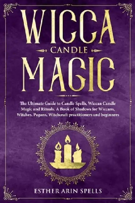 Wicca Candle Magic: The Ultimate Guide to Candle Spells, Wiccan Candle Magic and Rituals. A Book of Shadows for Wiccans, Witches, Pagans, by Esther Arin Spells