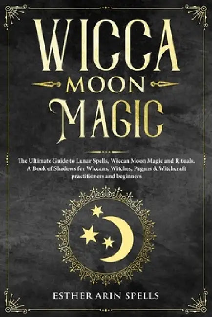 Wicca Moon Magic: The Ultimate Guide to Lunar Spells, Wiccan Moon Magic and Rituals. A Book of Shadows for Wiccans, Witches, Pagans & Wi by Esther Arin Spells