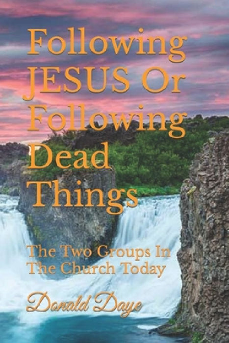 Following JESUS Or Following Dead Things: The Two Groups In The Church Today by Donald Daye