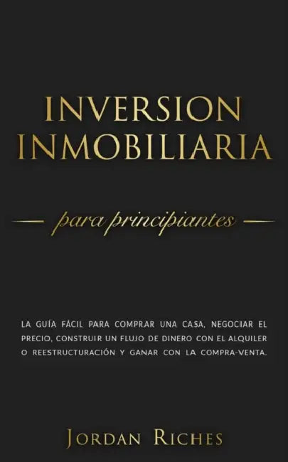 Inversión Inmobiliaria para Principiantes: La guía fácil para comprar una casa, negociar el precio, construir un flujo de dinero con el alquiler o ree by Jordan Riches