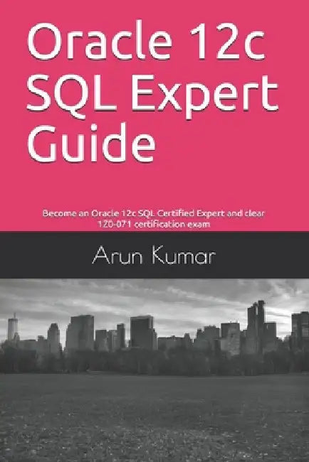 Oracle 12c SQL Expert Guide: Become an Oracle 12c SQL Certified Expert and clear 1Z0-071 certification exam by Arun Kumar