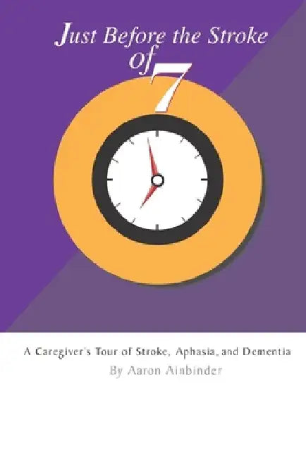 Just Before The Stroke of Seven: A Caregiver's Tour of Stroke, Aphasia, and Dementia by Aaron Lloyd Ainbinder