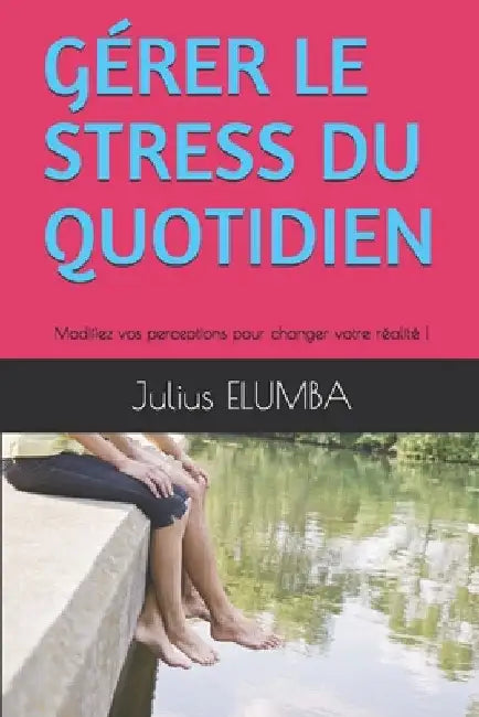 Gérer Le Stress Du Quotidien: Modifiez vos perceptions pour changer votre réalité ! by Elumba, Julius