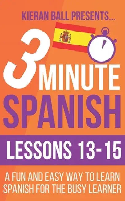 3 Minute Spanish: Lessons 13-15: A fun and easy way to learn Spanish for the busy learner by Kieran Ball