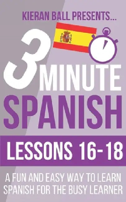 3 Minute Spanish: Lessons 16-18: A fun and easy way to learn Spanish for the busy learner by Kieran Ball