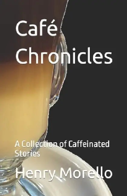 Café Chronicles: A Collection of Caffeinated Stories by Henry James Morello