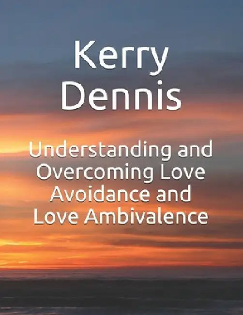 Understanding and Overcoming Love Avoidance and Love Ambivalence by Kerry Dennis