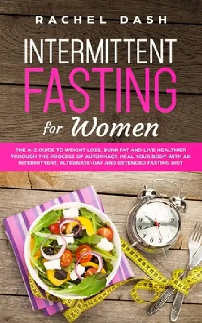 Intermittent Fasting for Women: The A-Z Guide to Weight Loss, Burn Fat and Live Healthier Through the Process of Autophagy. Heal Your Body with an Int by Rachel Dash