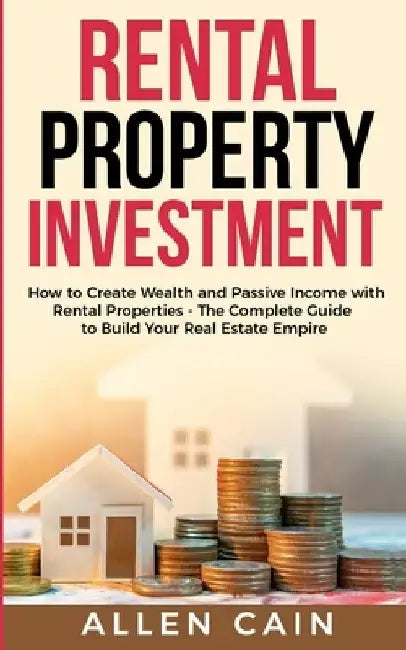 Rental Property Investing: How to create wealth and passive income with rental properties - The complete guide to build your real estate empire by Allen Cain