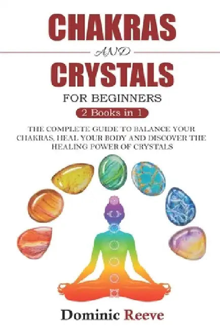 Chakras And Crystals For Beginners - 2 Books In 1: The Complete Guide To Balance Your Chakras, Heal Your Body And Discover The Healing Power Of Crysta by Dominic Reeve