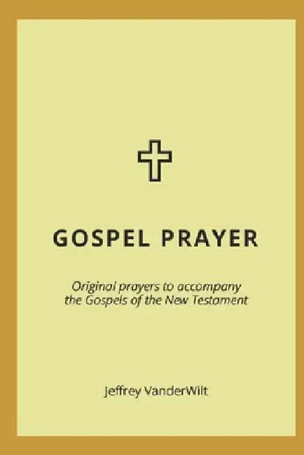 Gospel Prayer: Original prayers to accompany the Gospels of the New Testament by Jeffrey Vanderwilt