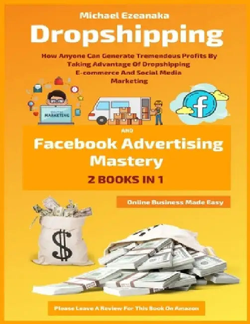 Dropshipping And Facebook Advertising Mastery (2 Books In 1): How Anyone Can Generate Tremendous Profits By Taking Advantage Of Dropshipping E-commerc by Michael Ezeanaka