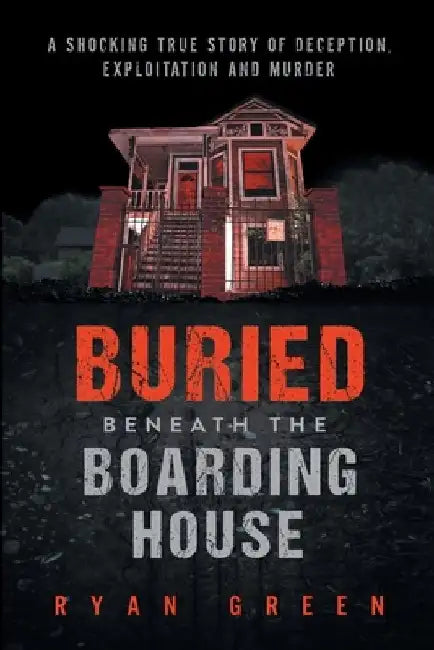 Buried Beneath the Boarding House: A Shocking True Story of Deception, Exploitation and Murder by Ryan Green