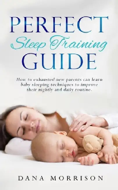 Perfect Sleep Training Guide: How Exhausted New Parents Can Learn Enhanced Sleeping Techniques for Their Baby and Themselves to Improve Their Daily by Dana Morrison