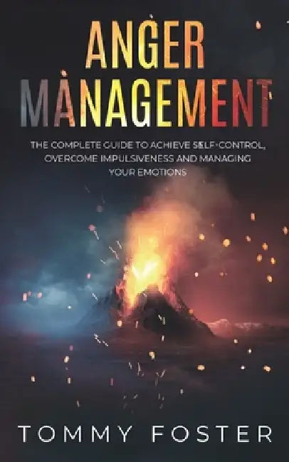Anger Management: The Complete Guide to Achieve Self-Control, Overcome Impulsiveness and Managing Your Emotions by Tommy Foster