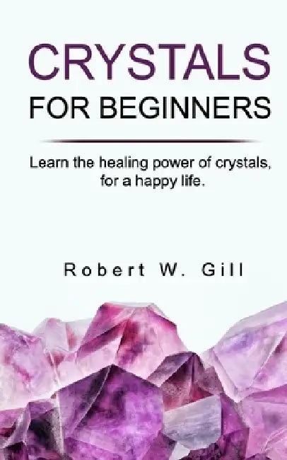 Crystals for Beginners: Learn the healing power of crystals, for a happy life by Robert W. Gill