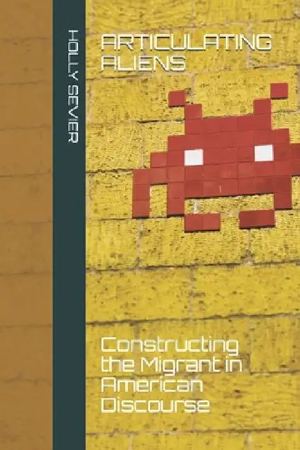 Articulating Aliens: Constructing the Migrant in American Discourse by Holly Sevier