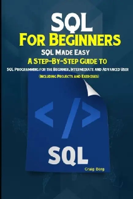 SQL For Beginners SQL Made Easy: A Step-By-Step Guide to SQL Programming for the Beginner, Intermediate and Advanced User (Including Projects and Exer by Craig Berg