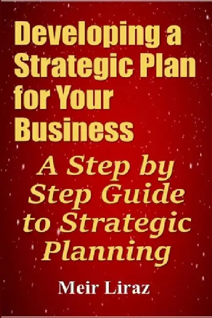 Developing a Strategic Plan for Your Business: A Step by Step Guide to Strategic Planning by Meir Liraz