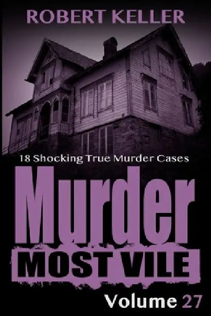 Murder Most Vile Volume 27: 18 Shocking True Crime Murder Cases by Robert Keller