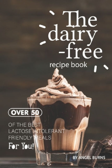 The Dairy-Free Recipe Book: Over 50 of the Best Lactose Intolerant Friendly Meals for You! by Angel Burns