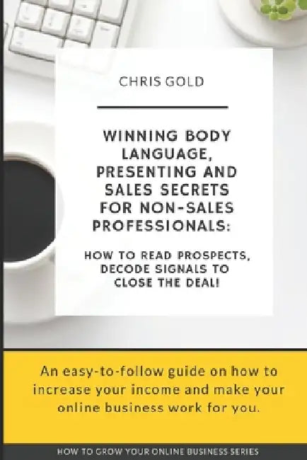 Winning Body Language, Presenting and Sales Secrets for Non-Sales Professionals: : How to Read Prospects, Decode Signals to Close the Deal! by Chris Gold