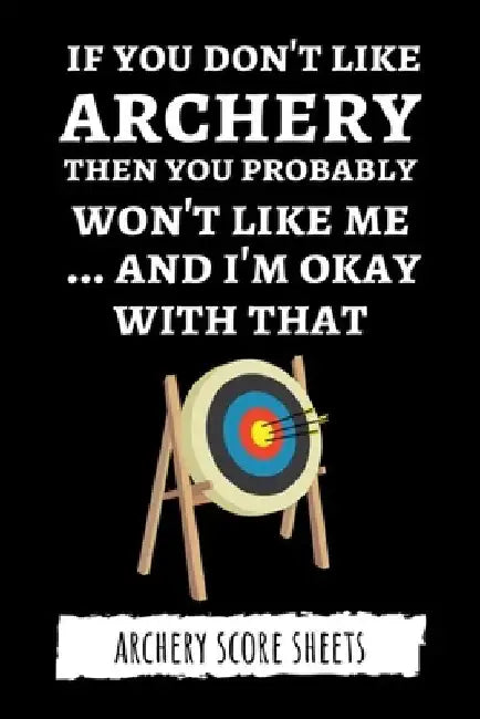 If You Don't Like Archery Then You Probably Won't Like Me... And I'm Okay With That: Archery Score Sheets / Score Cards, Archery Gifts by Pink Panda Press