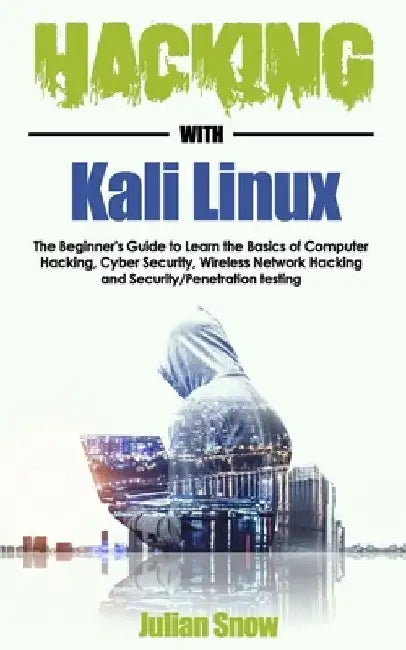 Hacking with Kali Linux: The Beginner's Guide to Learn the Basics of Computer Hacking, Cyber Security, Wireless Network Hacking and Security/Pe by Julian Snow