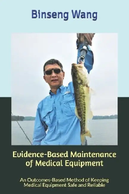 Evidence-Based Maintenance of Medical Equipment: An Outcomes-Based Method of Keeping Medical Equipment Safe and Reliable by Binseng Wang