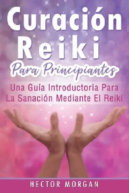 Curación Reiki para principiantes: Una guía introductoria para la sanación mediante el Reiki(Libro En Español/ Reiki Healing Spanish Book Version) by Morgan, Hector