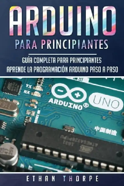 Arduino para principiantes: Guía completa para principiantes Aprende la programación Arduino paso a paso(Libro En Español/ Arduino Spanish Book Versio by Thorpe, Ethan