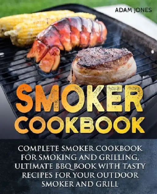 Smoker Cookbook: Complete Smoker Cookbook for Smoking and Grilling, Ultimate BBQ Book with Tasty Recipes for Your Outdoor Smoker and Grill by Adam Jones