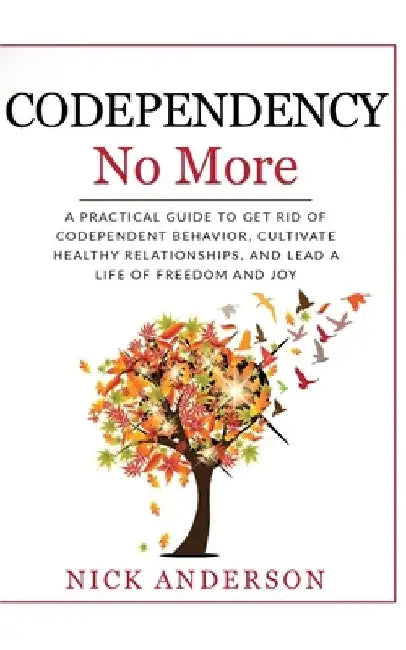 Codependency No More: A Practical Guide to Get Rid of Codependent Behavior, Cultivate Healthy Relationships, and Lead A life of Freedom and Joy by Nick Anderson