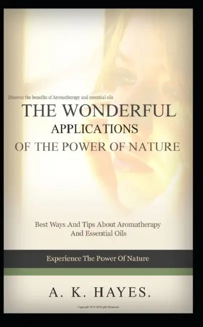 The Wonderful Applications of the Power of Nature: Aromatherapy And Essential Oils: Discover the benefits of Aromatherapy And Essential Oils by A. K. Hayes