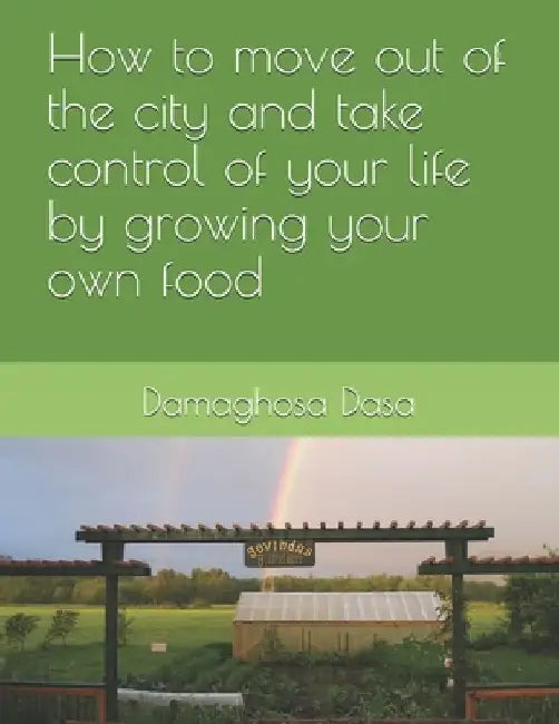 How to Move Out of the City, and Take Control of Your Life by Growing Your Own Food by Damaghosa Dasa