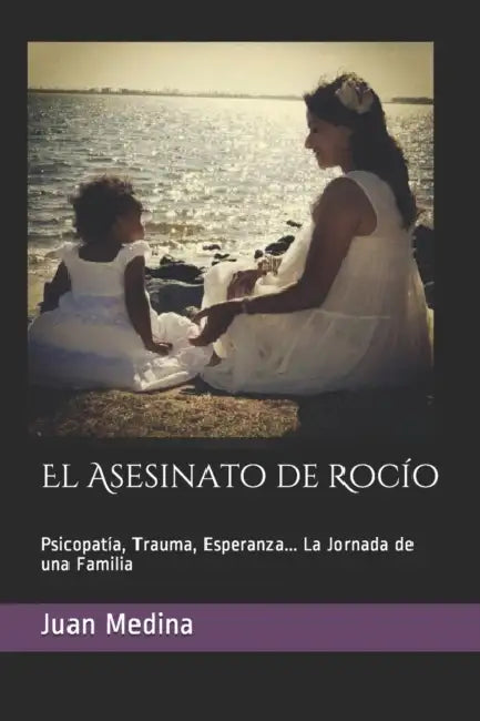 El Asesinato de Rocío: Psicopatía, Trauma, Esperanza... La Jornada de una Familia by Luis Dominguez Arellano, Luis Dominguez Arellano, Juan Medina