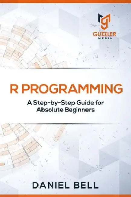 R Programming: A Step-by-Step Guide for Absolute Beginners by Daniel Bell