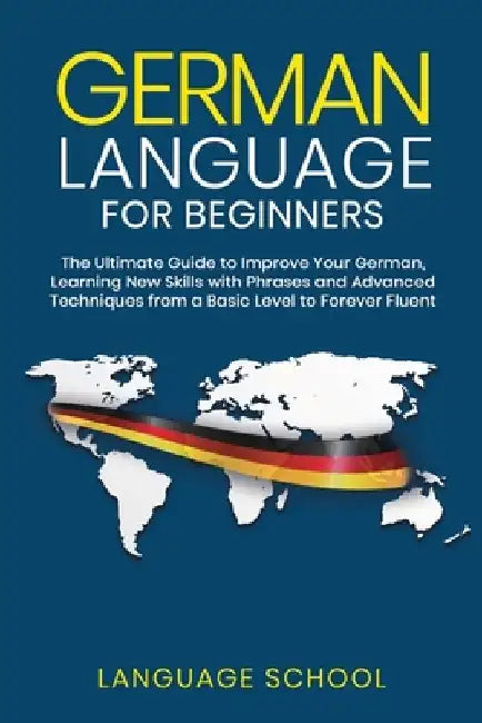 German Language for Beginners: The Ultimate Guide to Improve Your German, Learning New Skills with Phrases and Advanced Techniques from a Basic Germa by Language School