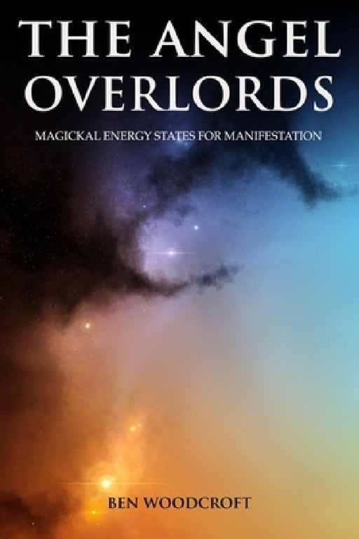 The Angel Overlords: Magickal Energy States for Manifestation by Ben Woodcroft