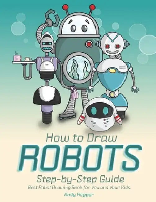 How to Draw Robots Step-by-Step Guide: Best Robot Drawing Book for You and Your Kids by Andy Hopper