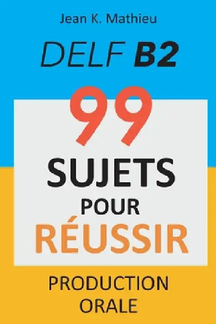 Production Orale DELF B2 - 99 SUJETS POUR RÉUSSIR by Mathieu, Jean K.